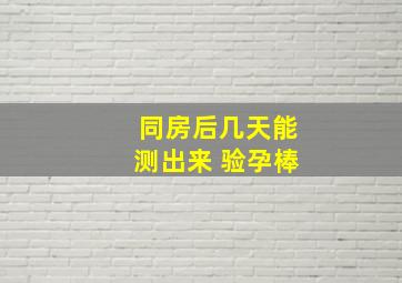 同房后几天能测出来 验孕棒